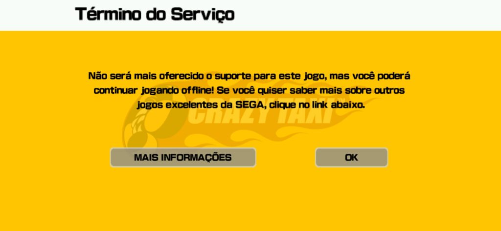 Aviso no jogo Crazy Taxi:

"Término do serviço

Não será mais oferecido suporte para este jogo, mas você poderá continuar jogando offline! Se você quiser saber mais sobre outros jogos excelentes da SEGA, clique no link abaixo", e dois botões, um "Mais informações" e outro "Ok"